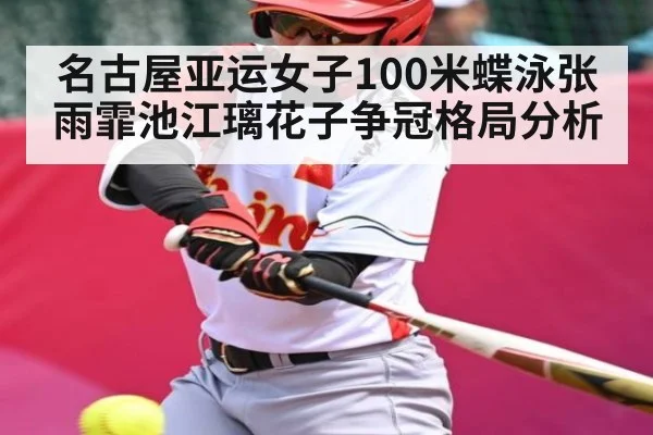 名古屋亚运女子100米蝶泳张雨霏池江璃花子争冠格局分析