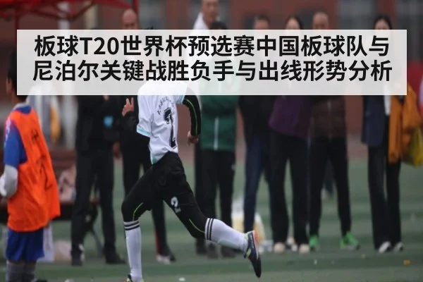 板球T20世界杯预选赛中国板球队与尼泊尔关键战胜负手与出线形势分析