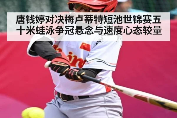 唐钱婷对决梅卢蒂特短池世锦赛五十米蛙泳争冠悬念与速度心态较量